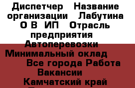 Диспетчер › Название организации ­ Лабутина О.В, ИП › Отрасль предприятия ­ Автоперевозки › Минимальный оклад ­ 20 000 - Все города Работа » Вакансии   . Камчатский край,Петропавловск-Камчатский г.